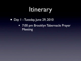 Itinerary
• Day 1 - Tuesday, June 29, 2010
      •   7:00 pm Brooklyn Tabernacle Prayer
          Meeting
 