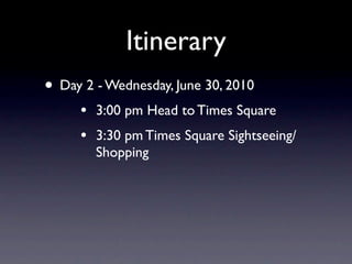 Itinerary
• Day 2 - Wednesday, June 30, 2010
     •   3:00 pm Head to Times Square
     •   3:30 pm Times Square Sightseeing/
         Shopping
 