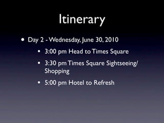 Itinerary
• Day 2 - Wednesday, June 30, 2010
     •   3:00 pm Head to Times Square
     •   3:30 pm Times Square Sightseeing/
         Shopping
     •   5:00 pm Hotel to Refresh
 