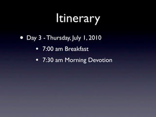 Itinerary
• Day 3 - Thursday, July 1, 2010
      •   7:00 am Breakfast
      •   7:30 am Morning Devotion
 