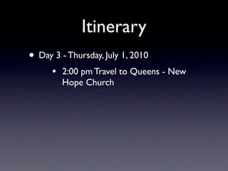 Itinerary
• Day 3 - Thursday, July 1, 2010
      •   2:00 pm Travel to Queens - New
          Hope Church
 
