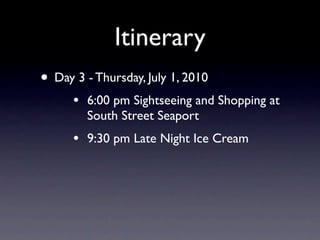 Itinerary
• Day 3 - Thursday, July 1, 2010
      •   6:00 pm Sightseeing and Shopping at
          South Street Seaport
      •   9:30 pm Late Night Ice Cream
 