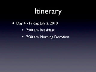 Itinerary
• Day 4 - Friday, July 2, 2010
      •   7:00 am Breakfast
      •   7:30 am Morning Devotion
 
