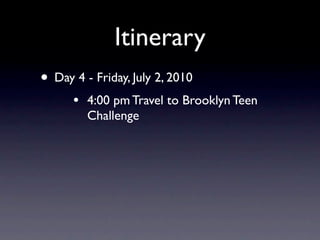 Itinerary
• Day 4 - Friday, July 2, 2010
      •   4:00 pm Travel to Brooklyn Teen
          Challenge
 