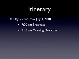 Itinerary
• Day 5 - Saturday, July 3, 2010
      •   7:00 am Breakfast
      •   7:30 am Morning Devotion
 