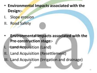 • Environmental Impacts associated with the
Design:I. Slope erosion
II. Road Safety
•

Environmental Impacts associated with the
Pre-construction stage:I. Land Acquisition (Land)
II. Land Acquisition (Resettlement)
III. Land Acquisition (Irrigation and drainage)
10

 