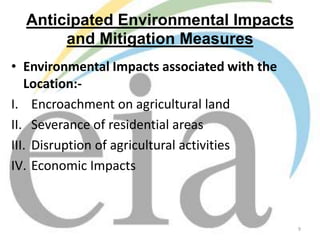 Anticipated Environmental Impacts
and Mitigation Measures
• Environmental Impacts associated with the
Location:I. Encroachment on agricultural land
II. Severance of residential areas
III. Disruption of agricultural activities
IV. Economic Impacts

9

 