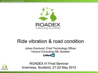 ROADEX Network Implementing Accessibility




                             Ride vibration & road condition
                                            Johan Granlund, Chief Technology Officer
                                                Vectura Consulting AB, Sweden



                                          ROADEX IV Final Seminar
                                     Inverness, Scotland, 21-22 May 2012
 