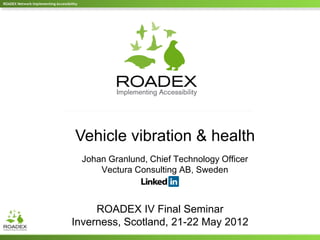 ROADEX Network Implementing Accessibility




                                       Vehicle vibration & health
                                            Johan Granlund, Chief Technology Officer
                                                Vectura Consulting AB, Sweden



                                          ROADEX IV Final Seminar
                                     Inverness, Scotland, 21-22 May 2012
 