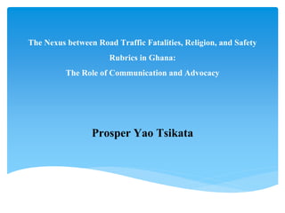 The Nexus between Road Traffic Fatalities, Religion, and Safety
Rubrics in Ghana:
The Role of Communication and Advocacy
Prosper Yao Tsikata
 