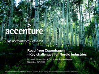 Road from Copenhagen
                                      - Key challenges for Nordic industries
                                      by Henrik Nihlén, Henrik Tegnér and Tomas Haglund
                                      November 25th 2009



Copyright © 2009 Accenture All Rights Reserved.Copyright © its logo, and High Performance Delivered are trademarks of Accenture.
                                      Reserved. Accenture, 2008 Accenture All Rights Reserved.
 