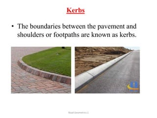 Kerbs
• The boundaries between the pavement and
shoulders or footpaths are known as kerbs.
Road Geometrics:1
 