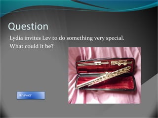 Question
Lydia invites Lev to do something very special.
What could it be?

Answer

 