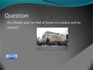Question
Do Christy and Lev feel at home in London and its
society?

Answer

 