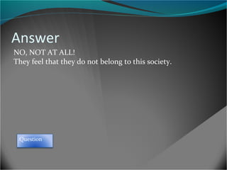 Answer
NO, NOT AT ALL!
They feel that they do not belong to this society.

Question

 