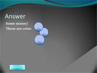 Answer
Some money!
These are coins

Question

 