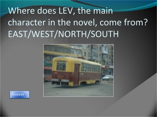 Where does LEV, the main
character in the novel, come from?
EAST/WEST/NORTH/SOUTH

Answer

 