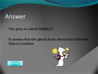 Answer
The play is called HAMLET
It seems that the ghost from Auror has followed
him to London.

Question

 