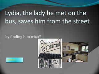 Lydia, the lady he met on the
bus, saves him from the street
by finding him what?

Answer

 