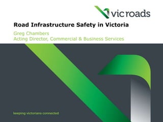 Road Infrastructure Safety in Victoria
Greg Chambers
Acting Director, Commercial & Business Services
 