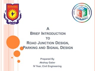 A
BRIEF INTRODUCTION
TO
ROAD JUNCTION DESIGN,
PARKING AND SIGNAL DESIGN
Prepared By
Akshay Galav
IV Year, Civil Engineering
 