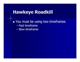 Hawkeye Roadkill

 You must be using two timeframes
 – Fast timeframe
 – Slow timeframe
 