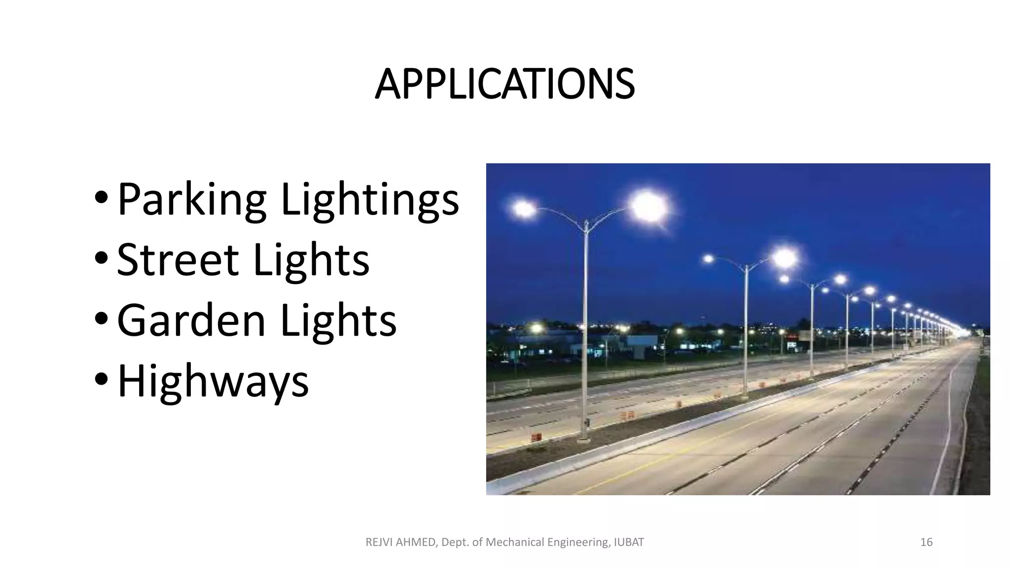 APPLICATIONS
REJVI AHMED, Dept. of Mechanical Engineering, IUBAT 16
•Parking Lightings
•Street Lights
•Garden Lights
•Highways
 
