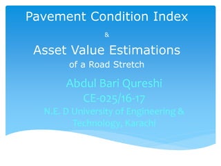 Pavement Condition Index
&
Asset Value Estimations
of a Road Stretch
Abdul Bari Qureshi
CE-025/16-17
N.E. D University of Engineering &
Technology, Karachi
 