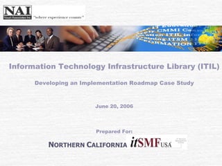 Information Technology Infrastructure Library (ITIL)

      Developing an Implementation Roadmap Case Study



                       June 20, 2006




                        Prepared For:

          NORTHERN CALIFORNIA
 