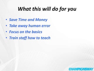 What this will do for youSave Time and MoneyTake away human errorFocus on the basicsTrain staff how to teach 