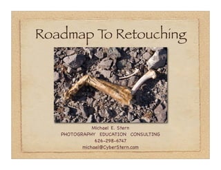 Roadmap T Retouching
         o




              Michael E. Stern
   PHOTOGRAPHY EDUCATION CONSULTING
               626-298-6747
          michael@CyberStern.com
 