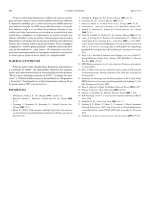 Coutinho e Bomtempo916 Quim. Nova
No que se refere especificamente às políticas de ciência, tecnolo-
gia e inovação voltadas para as matérias-primas renováveis no Brasil,
é importante sublinhar que o cenário descrito pelo rMPR apresenta
uma indústria baseada em MPR em grande dinamismo e evolução.
Essa indústria tende a ser no futuro notavelmente diferente da que
conhecemos hoje, baseando-se em tecnologias proprietárias e mais
sofisticadas e complexas se comparadas às de primera geração atu-
almente utilizadas. Assim, as políticas brasileiras precisam ter como
balizamento a construção de uma posição de liderança na indústria do
futuro e não se limitar à defesa de posições atuais. Nossas vantagens
comparativas – matéria-prima, produção competitiva em escala, mer-
cado de biocombustíveis, entre outras – são admiráveis mas não se
transferem automaticamente em vantagerns competitivas na indústria
do futuro que se apoia em novos fatores de competitividade.
MATERIAL SUPLEMENTAR
Além da seção “Nota metodológica: Roadmaps tecnológicos e
a construção do rMPR”, são apresentadas extensões das seguintes
seções que foram desenvolvidas de forma sucinta no texto do artigo:
“Drivers para a utilização crescente de MPR”, “Evolução dos mer-
cados” e “Dinâmica da Inovação em Biocombustíveis, Bioprodutos
e Biorrefino”. Está disponível em http://quimicanova.sbq.org.br, na
forma de arquivo PDF, com acesso livre.
REFERÊNCIAS
	 1.	 Willyard, C.; McLees, C.; Res. Manage. 1987, Sep/Oct, 13.
	 2.	 Phaal, R.; Farrukh, C.; Probert D.; Technol. Forecast. Soc. Change 2004,
67, 5.
	 3.	 Yasunaga, Y.; Watanabe, M.; Korenaga, M.; Technol. Forecast. Soc.
Change 2009, 76, 61.
	 4.	 Phaal, R.; (2009) Public-domain roadmaps, http://www.ifm.eng.cam.
ac.uk/ctm/trm/documents/published_roadmaps7_6_09.pdf, acessada em
Fevereiro 2011.
	 5.	 Albright, R.; Kappel, T.; Res. Technol. Manag. 2003, 46, 31.
	 6.	 Grossman, D.; Res. Technol. Manag. 2004, 47, 41.
	 7.	 Phaal, R.; Muller, G.; Technol. Forecast. Soc. Change 2009, 76, 39.
	 8.	 Christensen, C.; Innovator’s dilemma, 1st
ed., HBS Press: Boston, 1997.
	 9.	 Kostoff, R.; Boylanb, R.; Simons, G.; Technol. Forecast. Soc. Change
2004, 71, 141.
	10.	 Phaal, R.; Farrukh, C.; Probert, D.; Res. Technol. Manag. 2004, 47, 26.
	11.	 Liska, A. J.; Yang, H. S.; Bremer, V. R.; Klopfenstein, T. J.; Walters, D.
T.; Erickson, K. G.; Cassman, K. G.; J. Ind. Ecol. 2009, 13, 58; UNEP -
United Nations Environmental Program, Towards sustainable production
and use of resources: assessing biofuels, 2009, http://www.unep.fr/scp/
rpanel/pdf/Assessing_Biofuels_Full_Report.pdf. acessada em Fevereiro
2011.
	12.	 West, J.; E. I. Du Pont de Nemours and Company (A), case n.9-699-037,
Harvard Business School Press: Boston, 1999; Holliday, C.; Harvard
Bus. Rev. 2001, 79, 129.
	13.	 DOE Biomass program; www1.eere.energy.gov/biomass, acessada em
Fevereiro 2010.
	14.	 Riese J.; White biotechnology, http://www.dsm.com/en_US/downloads/
sustainability/white_biotech_mckinsey_feb_2009.pdf, acessada em
Fevereiro 2011.
	15.	 Roadmap for bioenergy and biobased products in the United States
BRDI, http://www1.eere.energy.gov/biomass/pdfs/obp_roadmapv2_web.
pdf, acessada em Fevereiro 2011.
	16.	 Shen, L.; Worrel, E.; Patel, M.; Biofuels, Bioprod. Bioref. 2010, 4, 25.
	17.	 Wilson, D. B.; Curr. Opin. Biotechnol.2009, 20, 295.
	18.	 Darzins, A.; Garofalo, R.; Biofuels, Bioprod. Bioref. 2009, 3, 426.
	19.	 IEA Bioenergy; From 1st
to 2nd
generation biofuel technologies, OECD:
Paris, 2008.
	20.	 Bohlman, G. M.; Chem. Eng. Prog. 2005, 101, 37.
	21.	 Holladay J. E.; White J. F.; Bozel J. J.; Johnson D.; Pacific Northwest
National Laboratory, 2007, http://www.pnl.gov/main/publications/
external/technical_reports/PNNL-16983.pdf, acessada em Fevereiro
2011.
	22.	 McBride E.; A special report on waste, The Economist 2009, 26th
Feb.
	
	
 