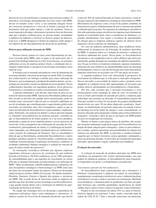 Coutinho e BomtempoS2 Quim. Nova
decorre do risco de transformar o roadmap num exercício estático. O
mercado e a tecnologia, principalmente em casos como o das MPR,
devem ser tratados como “vivos” e em constante mutação. Existe
nos exercícios prospectivos o risco de se limitar à geração de um
documento final que traduz apenas a visão de momento. Torna-se
assim imperativo divulgar o documento e promover foros de discussão
para que o próprio roadmap possa, ao mesmo tempo, acompanhar
a dinâmica da indústria e envolver os diversos grupos de interesse.
Com isso, o rMPR ultrapassa os limites da empresa e pode atingir o
seu objetivo de ser uma plataforma de discussão do problema.
Drivers para utilização crescente de MPR
Diversos fatores podem ser vistos como determinantes do inte-
resse crescente pelas MPR, entre os quais os de maior peso são: o
potencial da biologia industrial ou white biotechnology, as restrições
ambientais ao uso de matérias-primas fósseis, a orientação das es-
tratégias empresariais e a perspectiva da inovação tecnológica como
saída de crise.
A biologia está se tornando um poderoso vetor de dinamismo da
economia mundial, como base da inovação no século XXI.A evolução
dos conhecimentos em biologia contribui para maior utilização da
biomassa, seja na preparação e produção de matérias-primas, nas tec-
nologias de conversão e mesmo na obtenção de novos produtos. Novos
conhecimentos baseados em engenharia genética, novos processos
fermentativos e enzimáticos estarão crescentemente disponíveis.
A questão ambiental é, sem dúvida, outro fator de peso no au-
mento do interesse pelas MPR.Apesar das dificuldades políticas que
têm cercado as decisões dos grandes foros internacionais, pode ser
tomada como consensual a ideia de que as restrições ambientais ao
uso de tecnologias que contribuam para o aquecimento global serão
crescentes nos próximos anos. Em consequência, espera-se que as
metas de utilização de biocombustiveis sejam mantidas e implemen-
tadas. Entretanto, em resposta aos debates e críticas que têm atingido
os chamados biocombustíveis de primeira geração, vislumbra-se
que os biocombustíveis do futuro podem vir a ser novos produtos,
produzidos a partir de novas matérias-primas e novos processos de
conversão. Uma consequência da confirmação do mercado dos bio-
combustíveis, principalmente do etanol, é a viabilização de biorrefi-
narias integradas, em substituição à produção única de combustíveis,
como conceito de exploração de biomassa. Tem se consolidado a
ideia de que as biorrefinarias, produzindo biocombustíveis e outros
produtos (produtos químicos e bioeletricidade), contribuiriam para
viabilizar economicamente a exploração da biomassa e melhorar os
resultados ambientais (balanço energético e redução de emissão de
gases do efeito estufa) dos processos.11
As orientações estratégicas definidas por algumas empresas
importantes reforçam o processo de construção de uma indústria
baseada em biomassa. Du Pont estabeleceu, já em 1998, princípios
de sustentabilidade para a sua trajetória de crescimento no século
XXI que se baseiam fortemente na biotecnologia e na utilização de
MPR.12
Mais recentemente, a BASF também passou a identificar em
seus documentos estratégicos a biotecnologia e as MPR como uma
das bases do crescimento futuro da empresa. Devem ser destacadas
ainda iniciativas da Dow, DSM e Novozymes. No âmbito brasileiro,
Petrobras, Braskem, Oxiteno e Quattor têm projetos e iniciativas
em MPR. Não se pode deixar de mencionar ainda as empresas de
petróleo que têm investido na base tecnológica em biocombustíveis,
o que guarda relação direta com a construção da indústria de apro-
veitamento de biomassa do futuro.
No campo das estratégias deve ser destacada a importância de
segmentos utilizadores chave como embalagens e automóveis. O
anúncio recente da Coca-Cola da chamada plantbottle, que deverá
conter até 30% de material baseado em fontes renováveis, é uma in-
dicação expressiva das tendências estratégicas relacionadas às MPR.
Movimentos de empresas como a Coca-Cola podem contribuir de
forma decisiva para o estabelecimento de novos conceitos que podem
se difundir pela economia. No segmento de embalagens sustentáveis
têm sido registradas muitas iniciativas das empresas mais diretamente
ligadas ao consumidor final, como os produtores de alimentos e os
grandes distribuidores. Isso sugere a existência de oportunidades
de atuação para as empresas químicas capazes de oferecer novos
materiais e novos conceitos de embalagens.
No caso da indústria automobilística, duas tendências fortes
influenciam as perspectivas da utilização de produtos derivados
de MPR. A primeira refere-se à redução de emissões e melhora de
eficiência ambiental dos carros. Nesse ponto, os biocombustíveis
encontram-se em competição com os carros elétricos que merecem,
atualmente, grande destaque nas estratégias da indústria automobilís-
tica. No que se refere aos materiais estruturais, algumas montadoras
anunciam em seus relatórios de sustentabilidade metas de utilização
de biomateriais, como é o caso da Toyota que tem como meta utilizar
materiais renováveis ou reciclados em 15% das peças em resinas.
A segunda tendência forte está relacionada à perspectiva de
crescimento da indústria que se volta para os mercados emergentes.
Nesses mercados, a necessidade de reduzir custos e produzir carros
adaptados às condições locais abre oportunidades de inovações que
podem oferecer oportunidades aos biocombustíveis e bioprodutos.
Por fim, cabe ressaltar que a inovação tecnológica é vista
historicamente como estratégia de saída de crise. Os períodos de
crise já foram aproveitados no passado por países e empresas para
redesenhar suas posições no mercado. O extraordinário projeto Du
Pont que resultou no nylon foi um projeto de pesquisa fundamental
desenvolvido nos anos 30 em plena depressão econômica. Atual-
mente, as manifestações do governo americano em relação à busca
de liderança em novas fontes de energia e, mais concretamente, os
recursos alocados pelos programas voltados para os biocombustíveis
avançados13
reforçam a ideia de que as inovações em MPR podem
ter peso na recuperação da economia.
Mesmo se fatores como preços baixos de petróleo, não avanço
das restrições ambientais ou perda de espaço dos biocombustíveis em
função de outras soluções para o transporte – como os carros elétricos,
por exemplo - podem representar uma possibilidade de redução dos
esforços em utilização das MPR, as previsões e estudos existentes
sugerem que os fatores favoráveis acima apontados continuarão a
pesar nas próximas décadas.As previsões de evolução dos principais
mercados, apresentadas a seguir, confirmam essa tendência.
Evolução dos mercados
A evolução do mercado de produtos derivados das MPR deve
considerar em perspectiva três vetores interrelacionados, mas que
podem ter dinâmicas próprias: os biocombustíveis para transporte,
os bioprodutos em geral, e os biopolímeros em particular.
Crescimento esperado dos biocombustíveis
Os biocombustíveis hoje comercializados são o bioetanol e o
biodiesel. Contrariamente à indústria do etanol, já consolidada e
mundialmente considerada a referência do setor, a indústria brasileira
de biodiesel é recente e ainda se encontra em estruturação. Mediante
rotas biológicas, o bioetanol pode ser produzido com base em qual-
quer biomassa que contenha quantidades significativas de amido
(milho, trigo e outros cereais e grãos) ou açúcares (cana e beterraba).
Projeta-se um crescimento da ordem 14% a.a. para os biocom-
bustíveis líquidos nos próximos 5 anos, sendo o mercado atual da
ordem de US$ 26 bi.14
Para o mercado americano em particular,
 