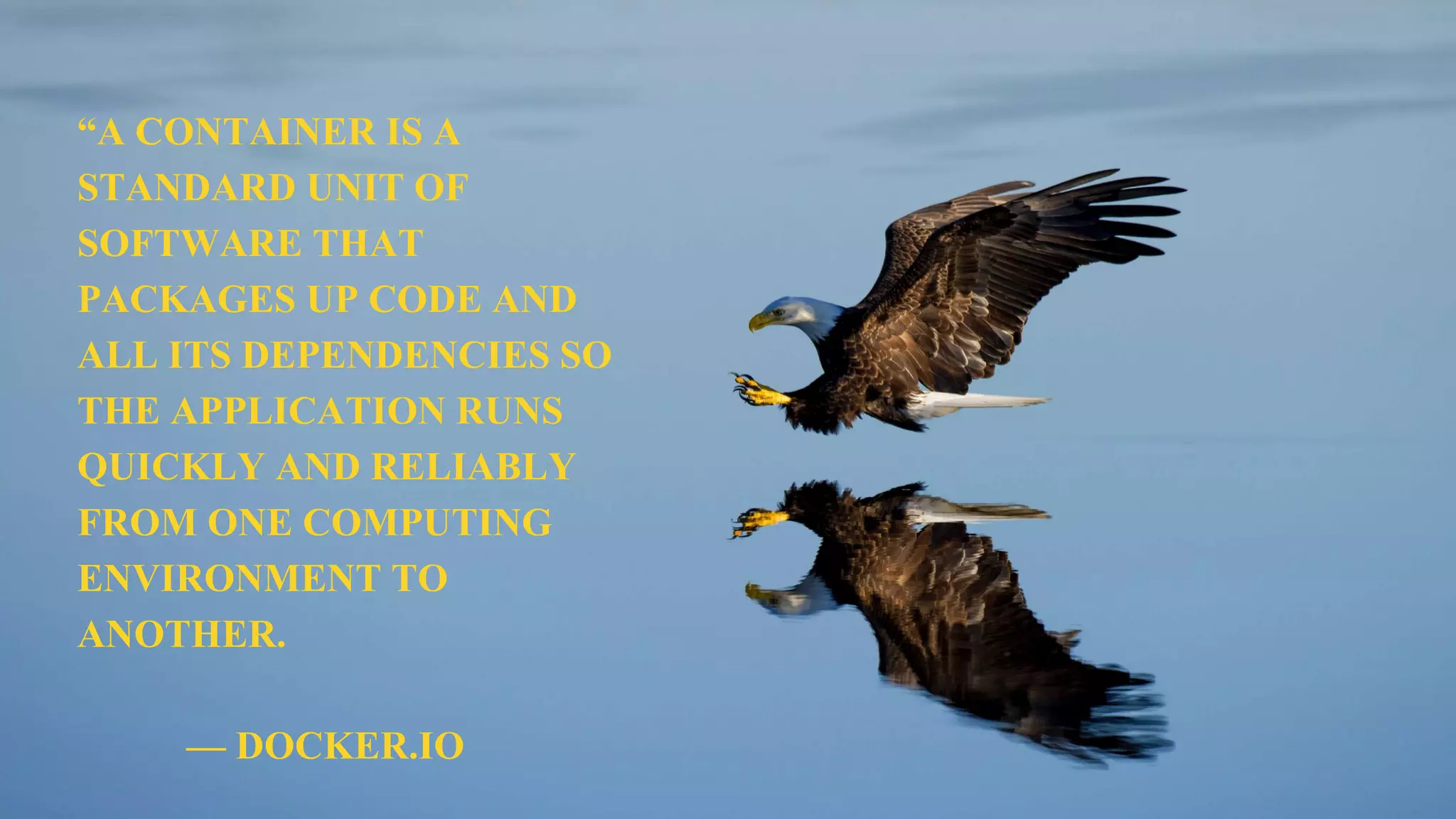 “A CONTAINER IS A
STANDARD UNIT OF
SOFTWARE THAT
PACKAGES UP CODE AND
ALL ITS DEPENDENCIES SO
THE APPLICATION RUNS
QUICKLY AND RELIABLY
FROM ONE COMPUTING
ENVIRONMENT TO
ANOTHER.
— DOCKER.IO
 