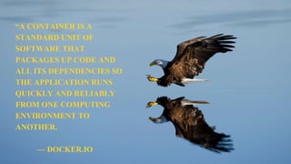 “A CONTAINER IS A
STANDARD UNIT OF
SOFTWARE THAT
PACKAGES UP CODE AND
ALL ITS DEPENDENCIES SO
THE APPLICATION RUNS
QUICKLY AND RELIABLY
FROM ONE COMPUTING
ENVIRONMENT TO
ANOTHER.
— DOCKER.IO
 