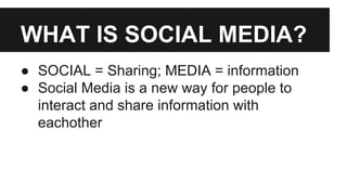WHAT IS SOCIAL MEDIA?
● SOCIAL = Sharing; MEDIA = information
● Social Media is a new way for people to
interact and share information with
eachother