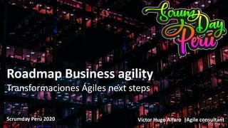 Roadmap Business agility
Transformaciones Ágiles next steps
Scrumday Perú 2020 Victor Hugo Alfaro |Agile consultant
 