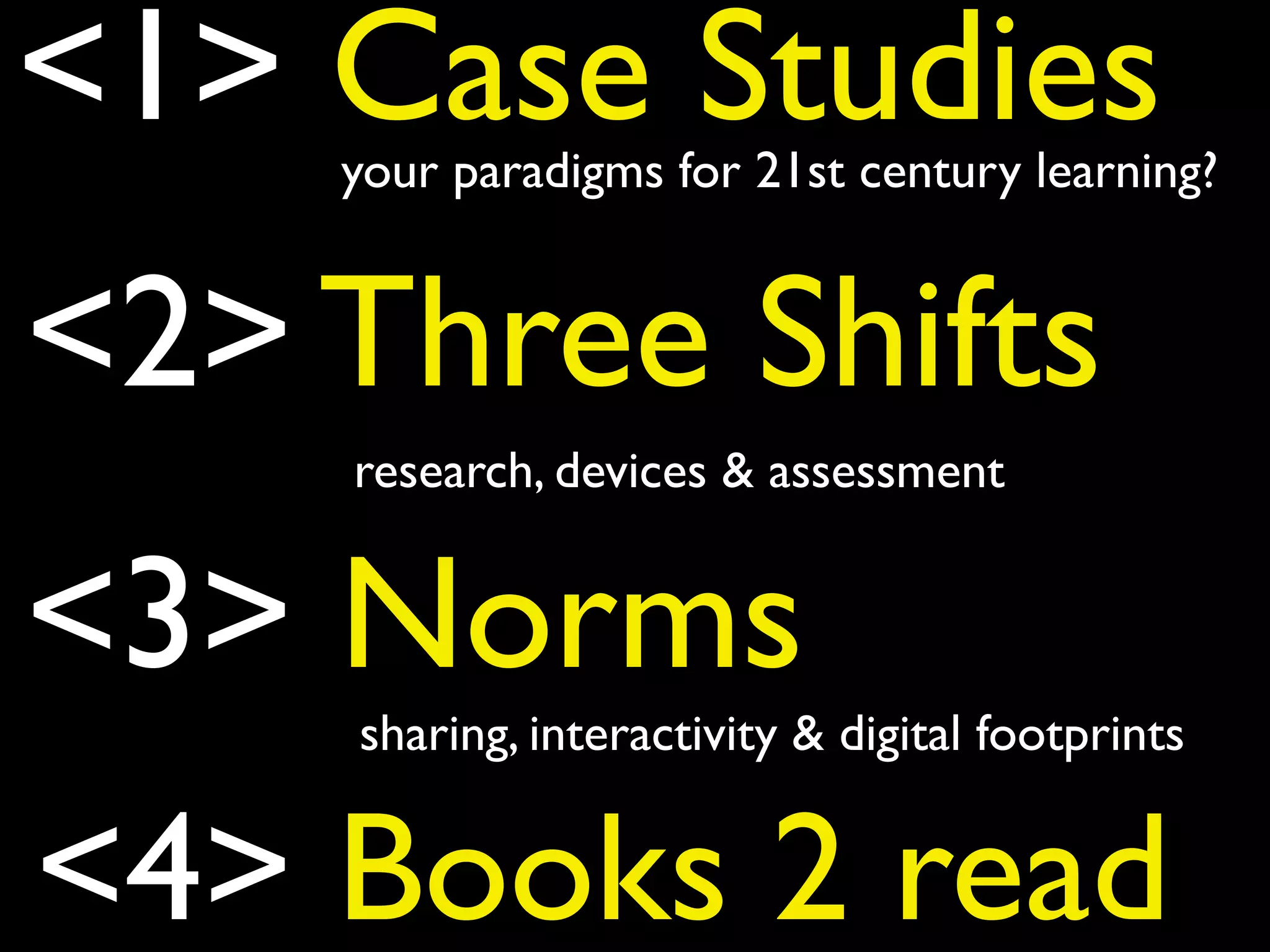 <1> Case Studies
<2> Three Shifts
<3> Norms
your paradigms for 21st century learning?
research, devices & assessment
sharing, interactivity & digital footprints
<4> Books 2 read
 