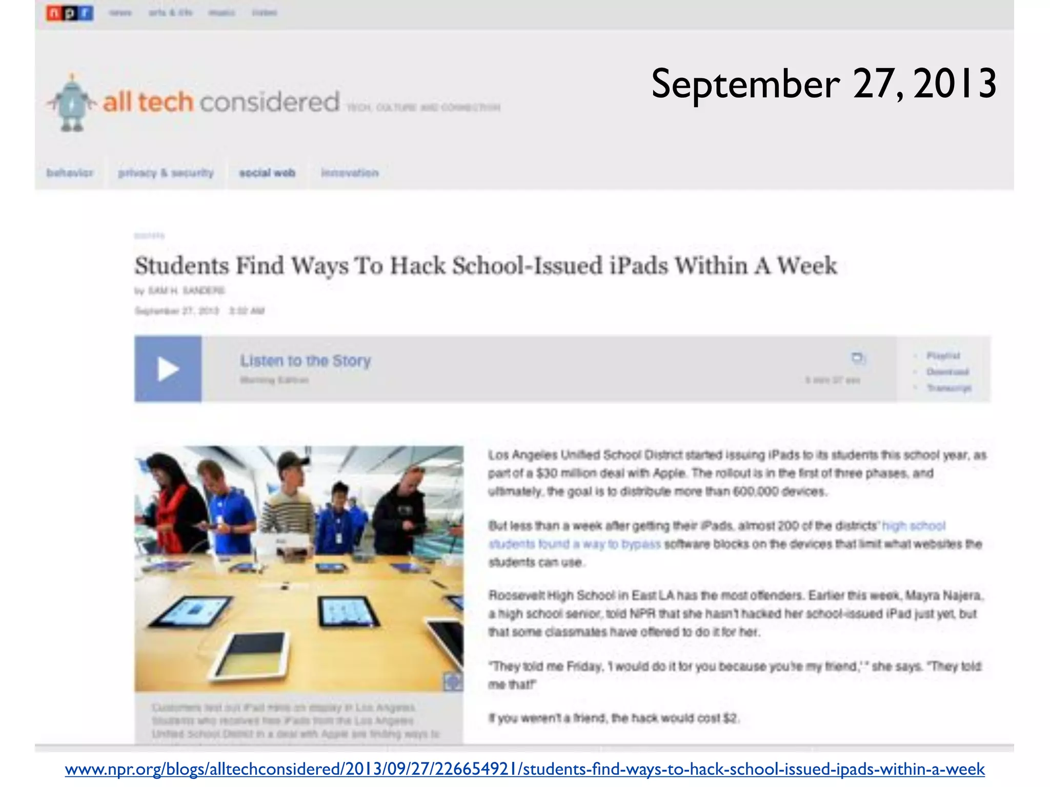 www.npr.org/blogs/alltechconsidered/2013/09/27/226654921/students-ﬁnd-ways-to-hack-school-issued-ipads-within-a-week
September 27, 2013
 