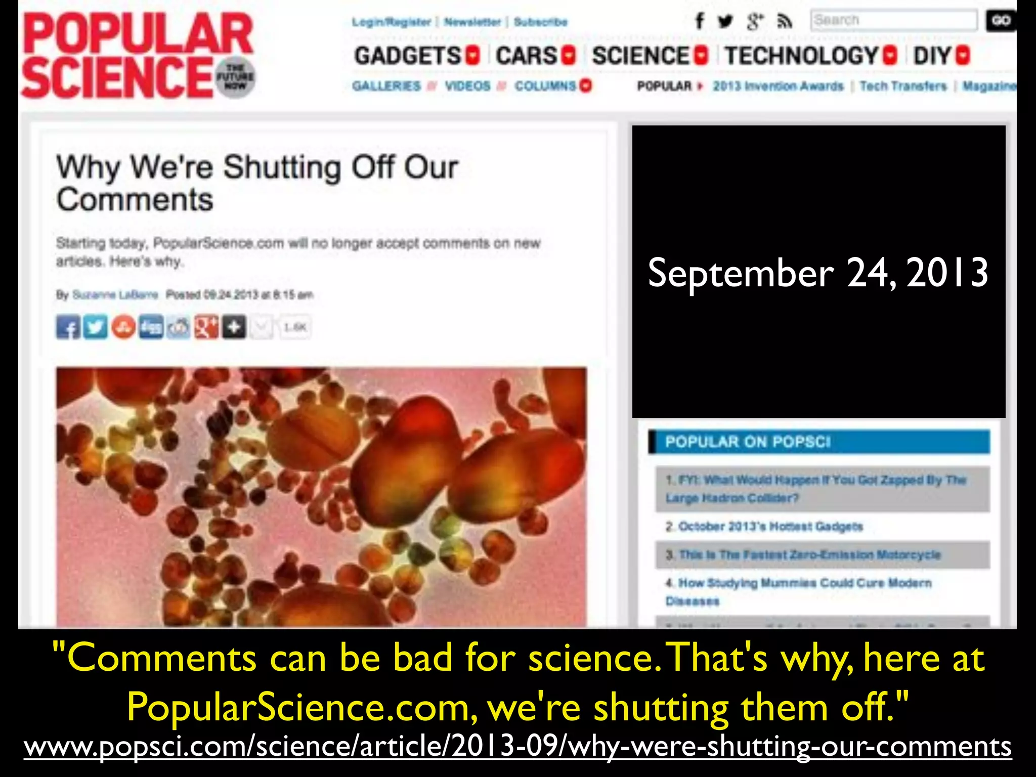 www.popsci.com/science/article/2013-09/why-were-shutting-our-comments
"Comments can be bad for science.That's why, here at
PopularScience.com, we're shutting them off."
September 24, 2013
 