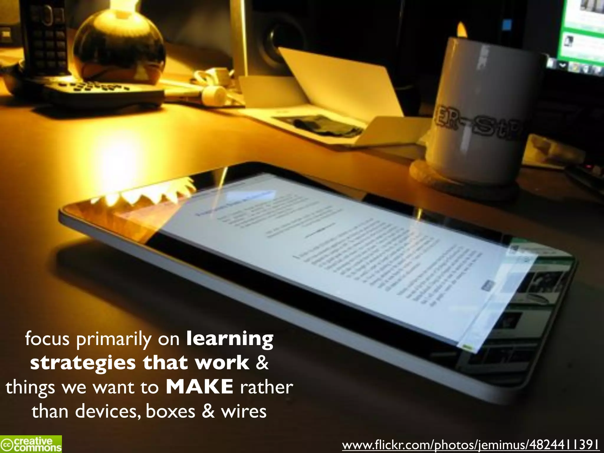 www.ﬂickr.com/photos/jemimus/4824411391
focus primarily on learning
strategies that work &
things we want to MAKE rather
than devices, boxes & wires
 