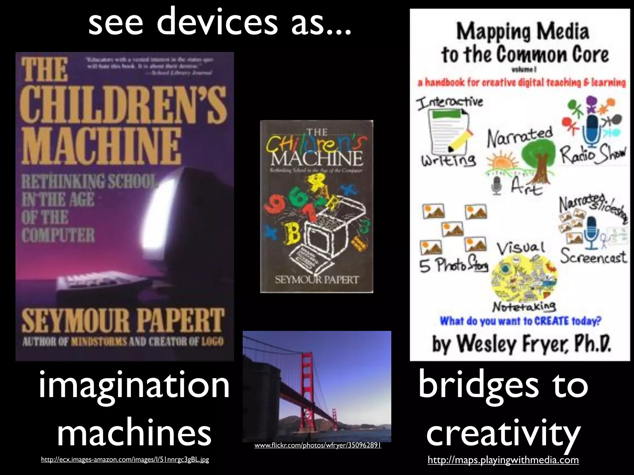 see devices as...
imagination
machines
bridges to
creativityhttp://ecx.images-amazon.com/images/I/51nnrgc3gBL.jpg http://maps.playingwithmedia.com
www.ﬂickr.com/photos/wfryer/350962891
 