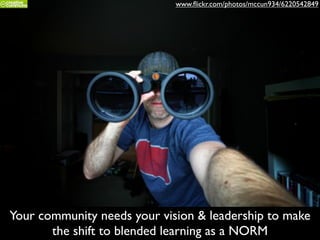 Your community needs your vision & leadership to make
the shift to blended learning as a NORM
www.ﬂickr.com/photos/mccun934/6220542849
 