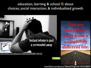 education, learning & school IS about
choices, social interaction, & individualized growth
www.ﬂickr.com/photos/78666070@N04/7042208809
www.ﬂickr.com/photos/ransomtech/6987130135
 