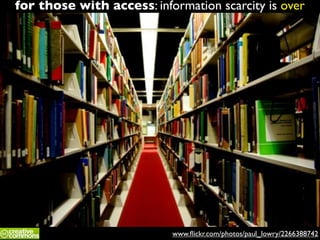 www.ﬂickr.com/photos/paul_lowry/2266388742
for those with access: information scarcity is over
 