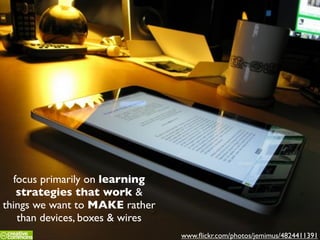 www.ﬂickr.com/photos/jemimus/4824411391
focus primarily on learning
strategies that work &
things we want to MAKE rather
than devices, boxes & wires
 