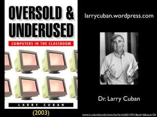 Dr. Larry Cuban
www.tc.columbia.edu/news.htm?articleID=3911&pub=6&issue=56
larrycuban.wordpress.com
(2003)
 