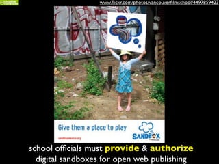 school ofﬁcials must provide & authorize
digital sandboxes for open web publishing
www.ﬂickr.com/photos/vancouverﬁlmschool/4497859423
 