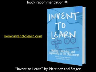 book recommendation #1
“Invent to Learn” by Martinez and Stager
www.inventtolearn.com
 