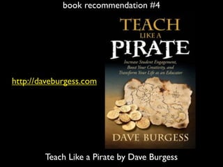 book recommendation #4
Teach Like a Pirate by Dave Burgess
http://daveburgess.com
 